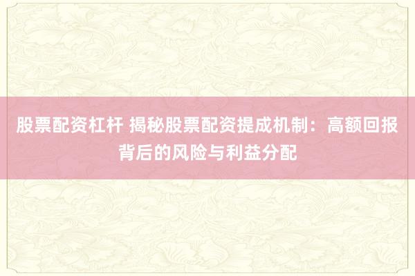 股票配资杠杆 揭秘股票配资提成机制：高额回报背后的风险与利益分配