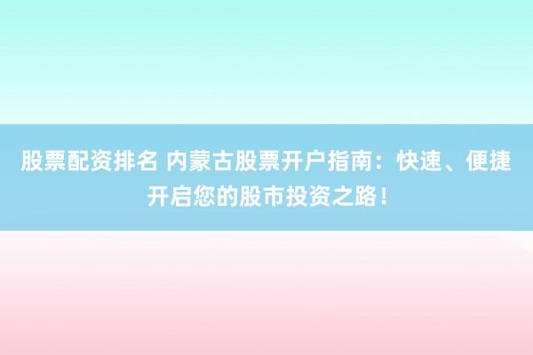 股票配资排名 内蒙古股票开户指南：快速、便捷开启您的股市投资之路！