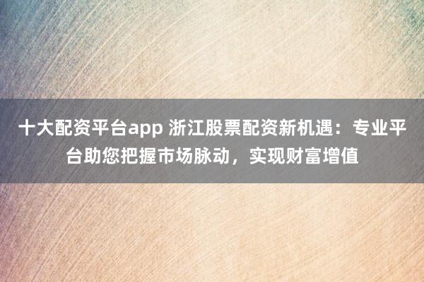 十大配资平台app 浙江股票配资新机遇：专业平台助您把握市场脉动，实现财富增值