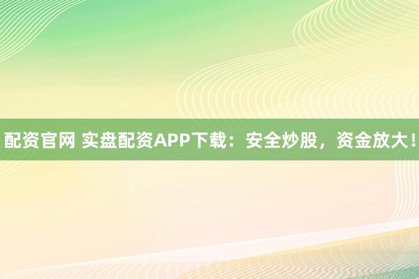 配资官网 实盘配资APP下载：安全炒股，资金放大！