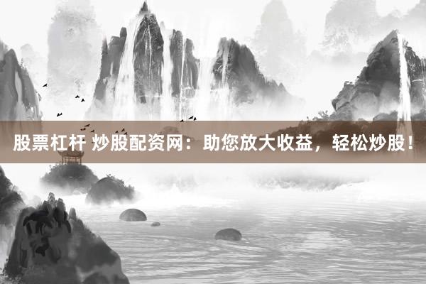 股票杠杆 炒股配资网：助您放大收益，轻松炒股！