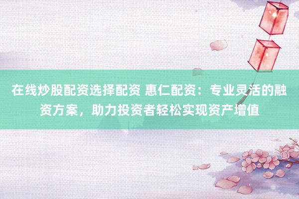 在线炒股配资选择配资 惠仁配资：专业灵活的融资方案，助力投资者轻松实现资产增值