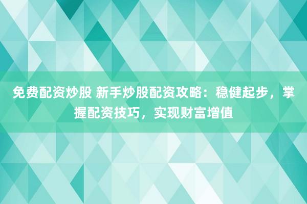 免费配资炒股 新手炒股配资攻略：稳健起步，掌握配资技巧，实现财富增值