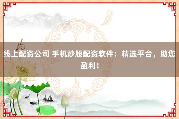 线上配资公司 手机炒股配资软件：精选平台，助您盈利！