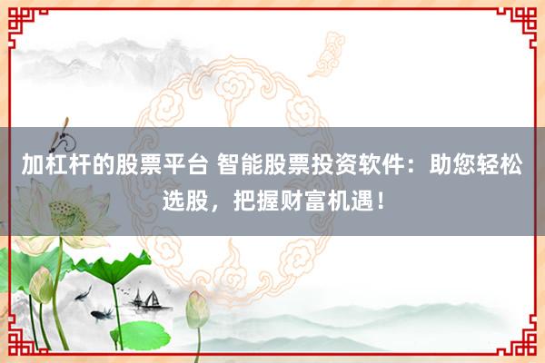 加杠杆的股票平台 智能股票投资软件：助您轻松选股，把握财富机遇！
