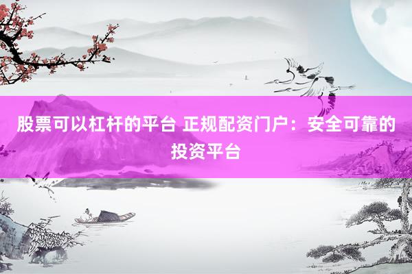 股票可以杠杆的平台 正规配资门户：安全可靠的投资平台