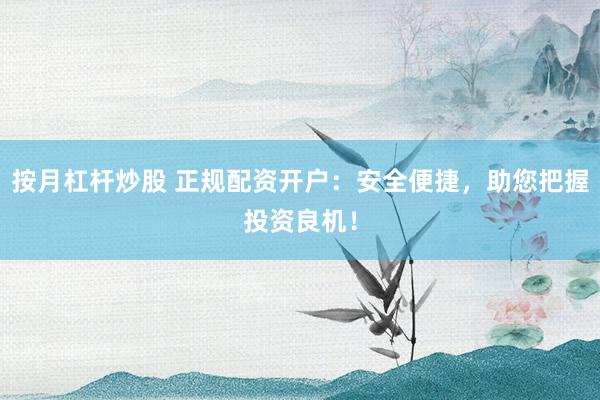 按月杠杆炒股 正规配资开户：安全便捷，助您把握投资良机！