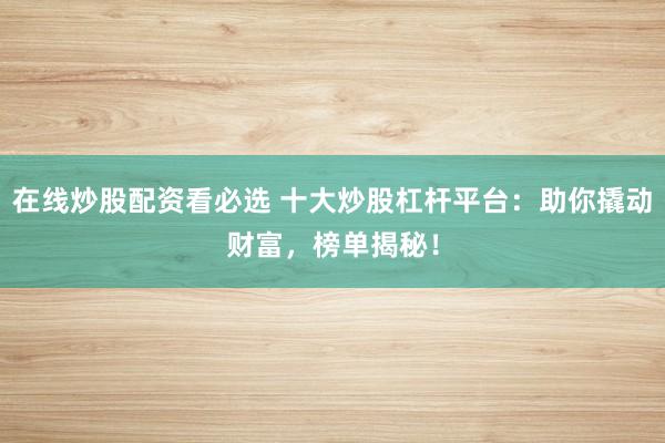 在线炒股配资看必选 十大炒股杠杆平台：助你撬动财富，榜单揭秘！