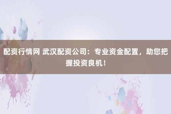 配资行情网 武汉配资公司：专业资金配置，助您把握投资良机！