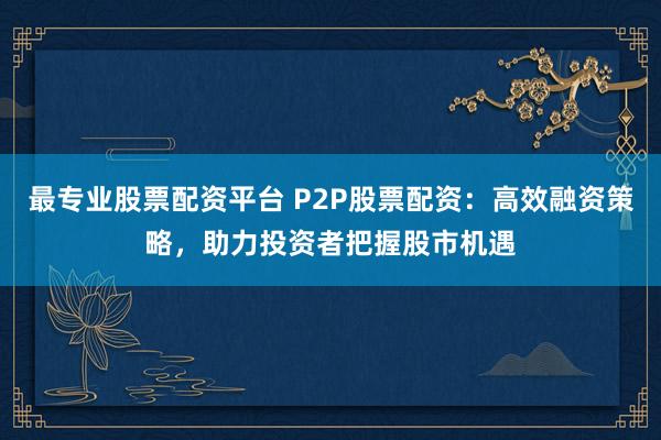 最专业股票配资平台 P2P股票配资：高效融资策略，助力投资者把握股市机遇