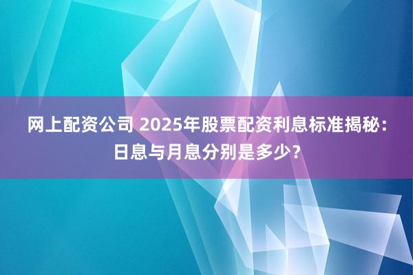 网上配资公司 2025年股票配资利息标准揭秘：日息与月息分别是多少？