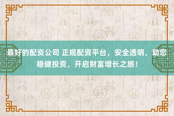 最好的配资公司 正规配资平台，安全透明，助您稳健投资，开启财富增长之旅！