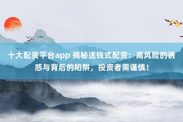 十大配资平台app 揭秘送钱式配资：高风险的诱惑与背后的陷阱，投资者需谨慎！