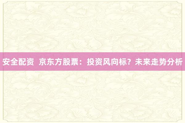 安全配资  京东方股票：投资风向标？未来走势分析