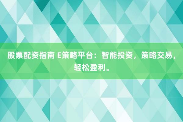 股票配资指南 E策略平台：智能投资，策略交易，轻松盈利。