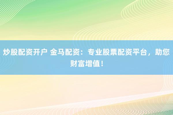 炒股配资开户 金马配资：专业股票配资平台，助您财富增值！