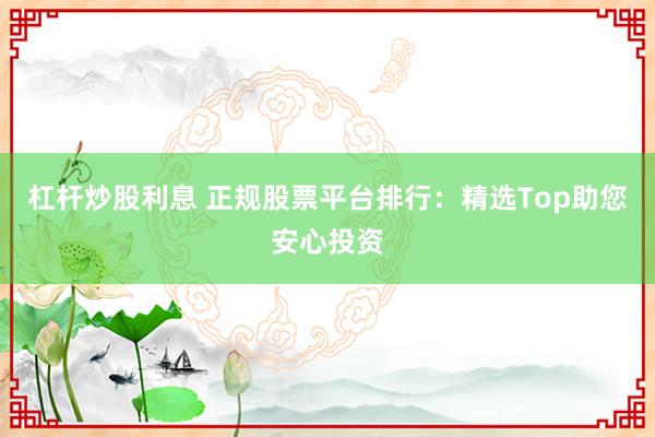 杠杆炒股利息 正规股票平台排行：精选Top助您安心投资