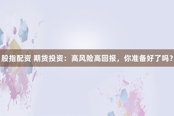 股指配资 期货投资：高风险高回报，你准备好了吗？