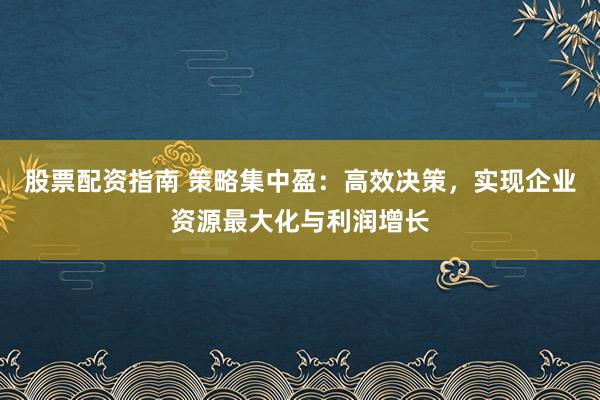 股票配资指南 策略集中盈：高效决策，实现企业资源最大化与利润增长