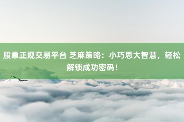 股票正规交易平台 芝麻策略：小巧思大智慧，轻松解锁成功密码！