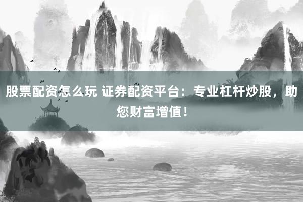 股票配资怎么玩 证券配资平台：专业杠杆炒股，助您财富增值！