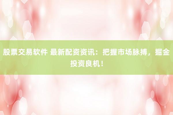 股票交易软件 最新配资资讯：把握市场脉搏，掘金投资良机！