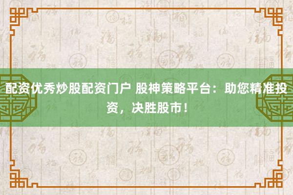 配资优秀炒股配资门户 股神策略平台：助您精准投资，决胜股市！