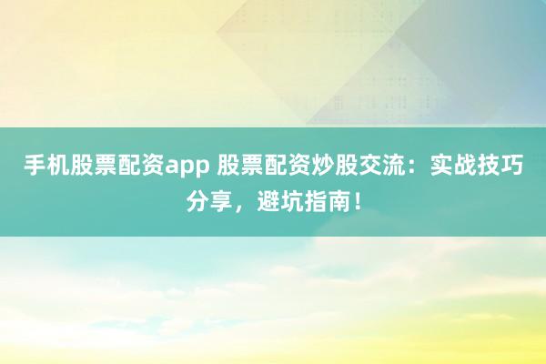 手机股票配资app 股票配资炒股交流:实战技巧分享,避坑指南!