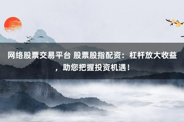 网络股票交易平台 股票股指配资:杠杆放大收益,助您把握投资机遇!
