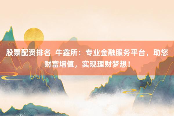 股票配资排名  牛鑫所：专业金融服务平台，助您财富增值，实现理财梦想！