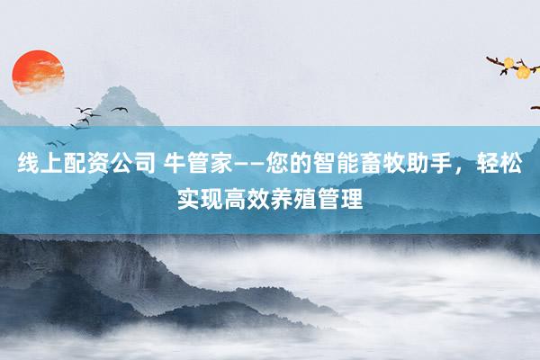 线上配资公司 牛管家——您的智能畜牧助手,轻松实现高效养殖管理