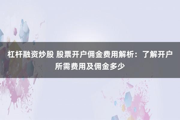 杠杆融资炒股 股票开户佣金费用解析：了解开户所需费用及佣金多少