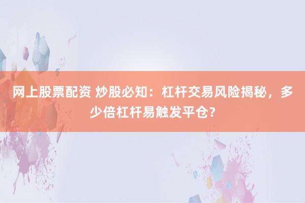 网上股票配资 炒股必知：杠杆交易风险揭秘，多少倍杠杆易触发平仓？