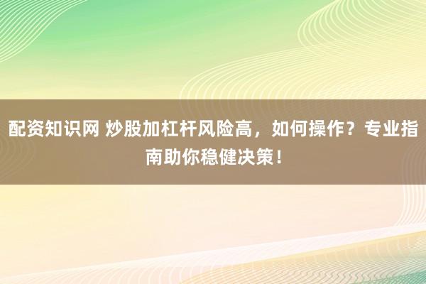 配资知识网 炒股加杠杆风险高，如何操作？专业指南助你稳健决策！