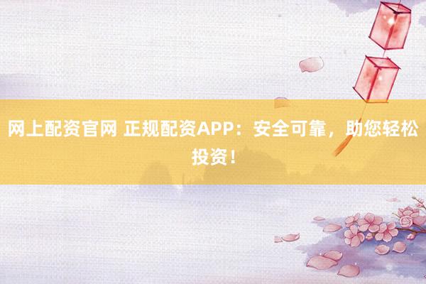 网上配资官网 正规配资APP：安全可靠，助您轻松投资！