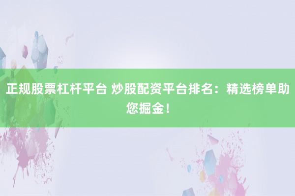 正规股票杠杆平台 炒股配资平台排名:精选榜单助您掘金!