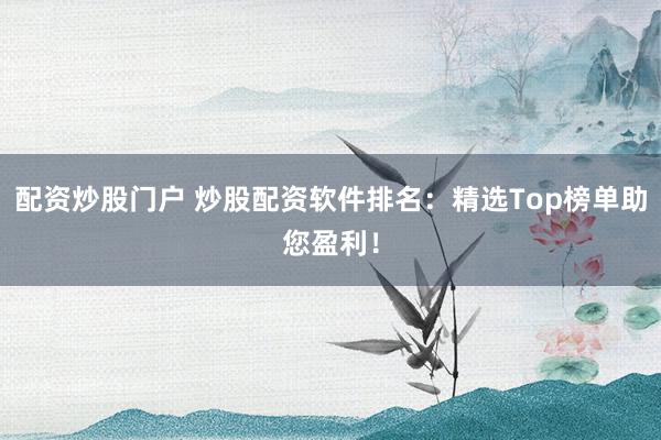 配资炒股门户 炒股配资软件排名:精选Top榜单助您盈利!