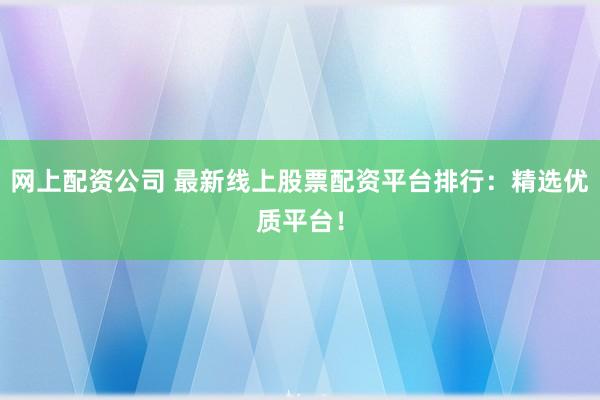 网上配资公司 最新线上股票配资平台排行：精选优质平台！