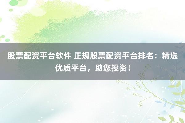 股票配资平台软件 正规股票配资平台排名:精选优质平台,助您投资!
