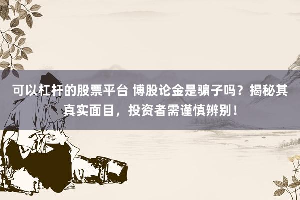 可以杠杆的股票平台 博股论金是骗子吗?揭秘其真实面目,投资者需谨慎辨别!