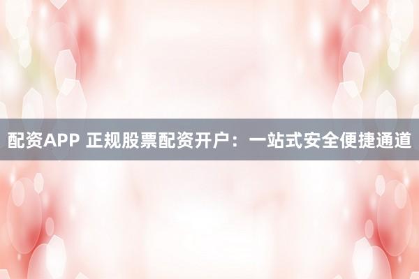 配资APP 正规股票配资开户:一站式安全便捷通道