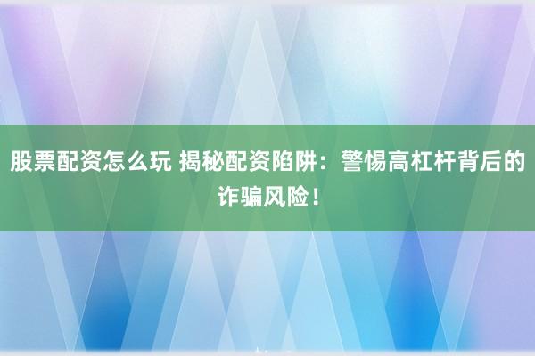 股票配资怎么玩 揭秘配资陷阱：警惕高杠杆背后的诈骗风险！