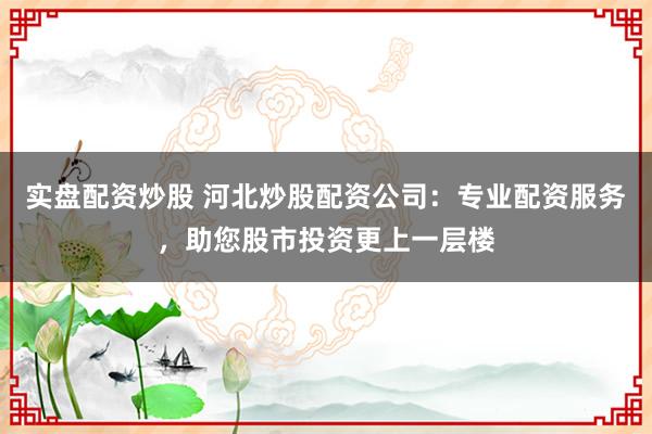 实盘配资炒股 河北炒股配资公司:专业配资服务,助您股市投资更上一层楼