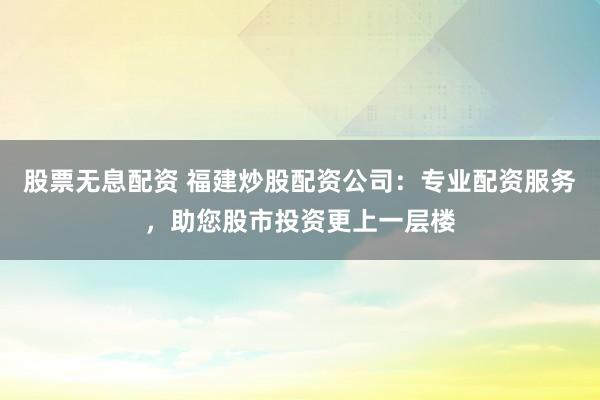 股票无息配资 福建炒股配资公司:专业配资服务,助您股市投资更上一层楼