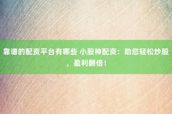 靠谱的配资平台有哪些 小股神配资：助您轻松炒股，盈利翻倍！