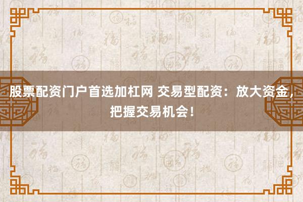 股票配资门户首选加杠网 交易型配资：放大资金，把握交易机会！
