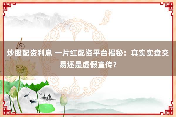 炒股配资利息 一片红配资平台揭秘：真实实盘交易还是虚假宣传？