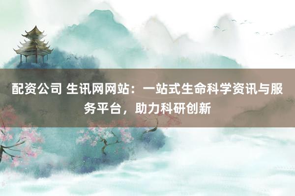 配资公司 生讯网网站：一站式生命科学资讯与服务平台，助力科研创新