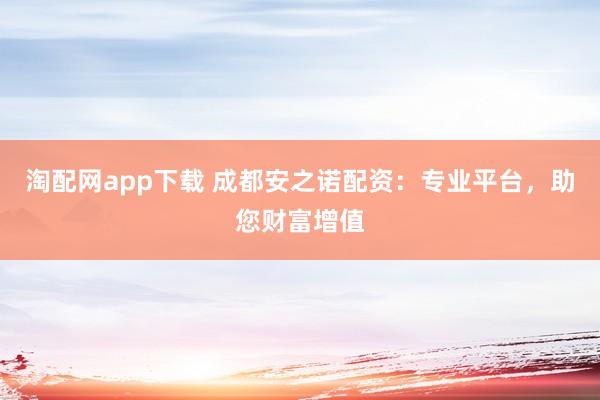 淘配网app下载 成都安之诺配资：专业平台，助您财富增值