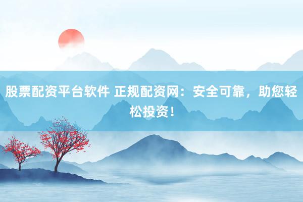 股票配资平台软件 正规配资网：安全可靠，助您轻松投资！